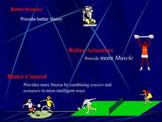 Better Actuators 
Provide more Muscle 
Better Sensors 
Provide better Vision 
Better Control 
Provides more finesse by combining sensors and 
actuators in more intelligent ways 
 