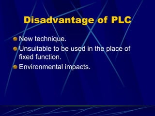 Disadvantage of PLC 
New technique. 
Unsuitable to be used in the place of fixed function. 
Environmental impacts.  