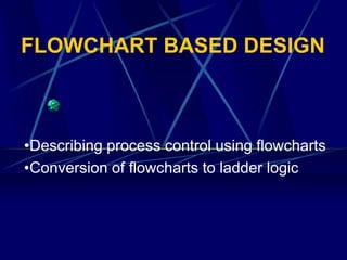 FLOWCHART BASED DESIGN 
•Describing process control using flowcharts 
•Conversion of flowcharts to ladder logic  