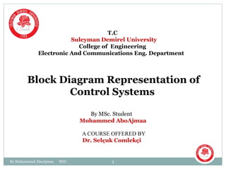 Block Diagram Representation of
Control Systems
By MSc. Student
Mohammed AboAjmaa
1By Mohammed AboAjmaa SDU
Dr. Selçuk Comlekçi
A COURSE OFFERED BY
T.C
Suleyman Demirel University
College of Engineering
Electronic And Communications Eng. Department
 