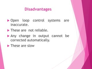 Disadvantages
 Open loop control systems are
inaccurate.
 These are not reliable.
 Any change in output cannot be
corrected automatically.
 These are slow
 