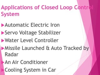 Applications of Closed Loop Control
System
Automatic Electric Iron
Servo Voltage Stabilizer
Water Level Controller
Missile Launched & Auto Tracked by
Radar
An Air Conditioner
Cooling System in Car
 