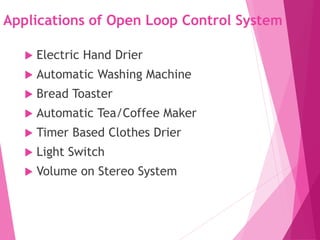 Applications of Open Loop Control System
 Electric Hand Drier
 Automatic Washing Machine
 Bread Toaster
 Automatic Tea/Coffee Maker
 Timer Based Clothes Drier
 Light Switch
 Volume on Stereo System
 