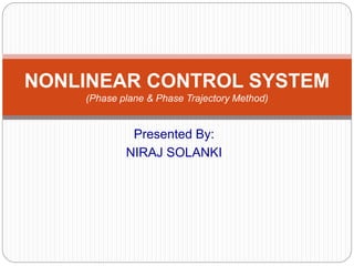Presented By:
NIRAJ SOLANKI
NONLINEAR CONTROL SYSTEM
(Phase plane & Phase Trajectory Method)
 