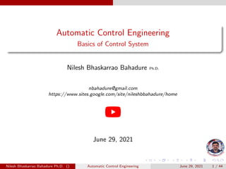 Automatic Control Engineering
Basics of Control System
Nilesh Bhaskarrao Bahadure Ph.D.
nbahadure@gmail.com
https://www.sites.google.com/site/nileshbbahadure/home
June 29, 2021
Nilesh Bhaskarrao Bahadure Ph.D. () Automatic Control Engineering June 29, 2021 1 / 44
 