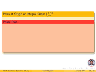 Poles at Origin or Integral factor ( 1
jω
)K
Phase Plot...
Nilesh Bhaskarrao Bahadure (Ph.D.) Control System June 30, 2021 19 / 51
 