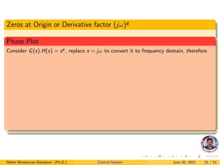 Zeros at Origin or Derivative factor (jω)g
Phase Plot
Consider G(s).H(s) = sg
, replace s = jω to convert it to frequency domain, therefore
Nilesh Bhaskarrao Bahadure (Ph.D.) Control System June 30, 2021 21 / 51
 