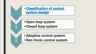 •Classification of control
system design
1
•Open loop system
•Closed loop system
2
•Adaptive control system
•Non linear control system
 