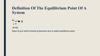 Definition Of The Equilibrium Point Of A
System
let
y: Rn
ġ=y(g)
Value of g at which function ġ becomes zero is called equilibrium point
R
 