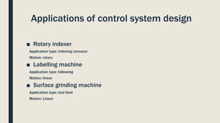 Applications of control system design
■ Rotary indexer
Application type: indexing conveyor
Motion: rotary
■ Labelling machine
Application type: following
Motion: linear
■ Surface grinding machine
Application type: tool feed
Motion: Linear
 