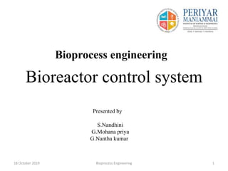 Bioprocess engineering
Bioreactor control system
18 October 2019 Bioprocess Engineering 1
Presented by
S.Nandhini
G.Mohana priya
G.Nantha kumar
 