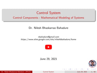 Control System
Control Components - Mathematical Modeling of Systems
Dr. Nilesh Bhaskarrao Bahadure
nbahadure@gmail.com
https://www.sites.google.com/site/nileshbbahadure/home
June 29, 2021
Dr. Nilesh Bhaskarrao Bahadure (Ph.D.) Control System June 29, 2021 1 / 65
 