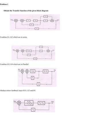 Problem 1
Obtain the Transfer function of the given block diagram
Combine G1, G2 which are in series
Combine G3, G4 which are in Parallel
Reduce minor feedback loop of G1, G2 and H1
 