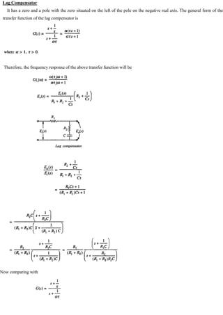 Lag Compensator
It has a zero and a pole with the zero situated on the left of the pole on the negative real axis. The general form of the
transfer function of the lag compensator is
Therefore, the frequency response of the above transfer function will be
Now comparing with
 