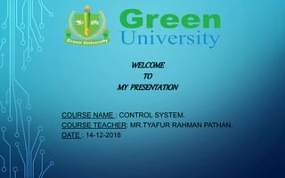 COURSE NAME : CONTROL SYSTEM.
COURSE TEACHER: MR.TYAFUR RAHMAN PATHAN.
DATE : 14-12-2018
WELCOME
TO
MY PRESENTATION
 