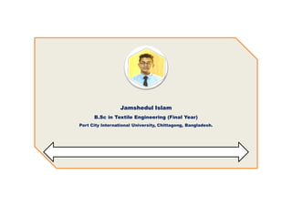 Jamshedul Islam
B.Sc in Textile Engineering (Final Year)
Port City International University, Chittagong, Bangladesh.
 