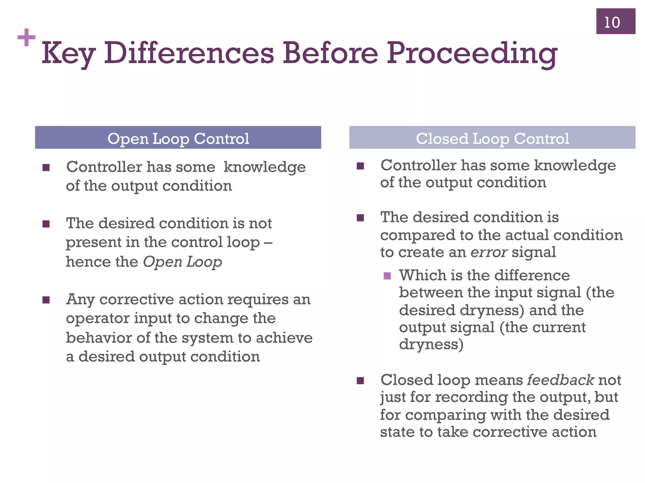 Copyright ©, 2014, Niwot Ridge LLC, Performance-Based Project Management®
+Open Loop Paradigm
!  A process is controlled through the actions
of
!  Work performed at the capacity for that work
!  Time period of the work performed
!  This process has a desired outcome not
connected with the actual desired state
10
!  In the clothes dryer example – the actual desired state is dry
clothes.
!  The timer (controller) is a proxy for the desired state
!  The timer is not measuring the actual state and comparing it
to the desired state
!  The timer is an Open Loop control system.
 