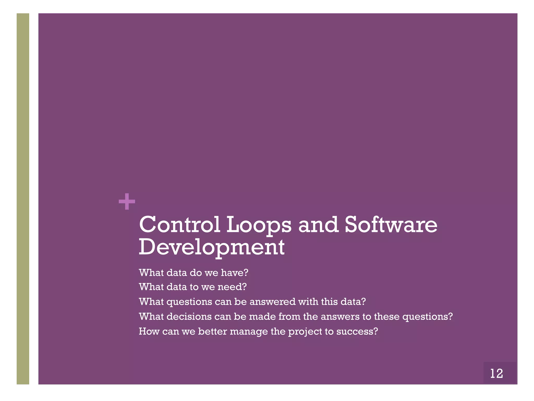 Copyright ©, 2014, Niwot Ridge LLC, Performance-Based Project Management®
+Closed Loop Control
!  A Closed-loop Control System, is a feedback control system
which uses the concept of an open loop system as its forward
path but has one or more feedback loops between its output
and its input.
!  The reference to “feedback,” means some portion of the output
is returned “back” to the input to form part of the systems
excitation.
!  Closed-loop systems are designed to automatically achieve and
maintain the desired output condition by comparing it with the
actual condition.
!  It does this by generating an error signal which is the
difference between the output and the reference input.
!  A “closed-loop system” is a fully automatic control system in
which its control action being dependent on the output in some
way.
12
 