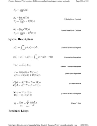 System Descriptions
Feedback Loops
[Velocity Error Constant]
[Acceleration Error Constant]
[General System Description]
[Convolution Description]
[Transfer Function Description]
[State-Space Equations]
[Transfer Matrix]
[Transfer Matrix Description]
[Mason's Rule]
Page 196 of 209Control Systems/Print version - Wikibooks, collection of open-content textbooks
10/30/2006http://en.wikibooks.org/w/index.php?title=Control_Systems/Print_version&printable=yes
 