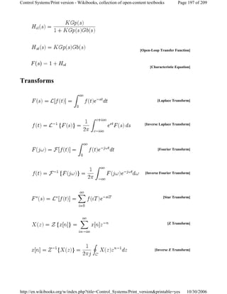 Transforms
[Open-Loop Transfer Function]
[Characteristic Equation]
[Laplace Transform]
[Inverse Laplace Transform]
[Fourier Transform]
[Inverse Fourier Transform]
[Star Transform]
[Z Transform]
[Inverse Z Transform]
Page 197 of 209Control Systems/Print version - Wikibooks, collection of open-content textbooks
10/30/2006http://en.wikibooks.org/w/index.php?title=Control_Systems/Print_version&printable=yes
 