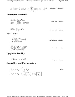 Transform Theorems
Root Locus
Lyapunov Stability
Controllers and Compensators
[Modified Z Transform]
[Final Value Theorem]
[Initial Value Theorem]
[The Magnitude Equation]
[The Angle Equation]
[Lyapunov Equation]
[PID]
Page 198 of 209Control Systems/Print version - Wikibooks, collection of open-content textbooks
10/30/2006http://en.wikibooks.org/w/index.php?title=Control_Systems/Print_version&printable=yes
 
