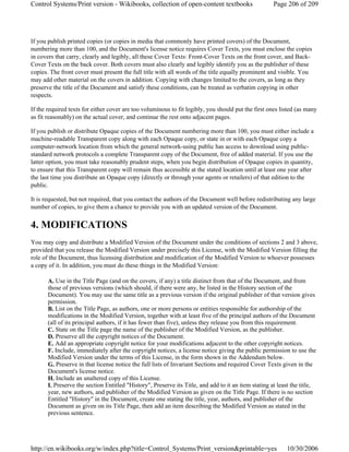 If you publish printed copies (or copies in media that commonly have printed covers) of the Document,
numbering more than 100, and the Document's license notice requires Cover Texts, you must enclose the copies
in covers that carry, clearly and legibly, all these Cover Texts: Front-Cover Texts on the front cover, and Back-
Cover Texts on the back cover. Both covers must also clearly and legibly identify you as the publisher of these
copies. The front cover must present the full title with all words of the title equally prominent and visible. You
may add other material on the covers in addition. Copying with changes limited to the covers, as long as they
preserve the title of the Document and satisfy these conditions, can be treated as verbatim copying in other
respects.
If the required texts for either cover are too voluminous to fit legibly, you should put the first ones listed (as many
as fit reasonably) on the actual cover, and continue the rest onto adjacent pages.
If you publish or distribute Opaque copies of the Document numbering more than 100, you must either include a
machine-readable Transparent copy along with each Opaque copy, or state in or with each Opaque copy a
computer-network location from which the general network-using public has access to download using public-
standard network protocols a complete Transparent copy of the Document, free of added material. If you use the
latter option, you must take reasonably prudent steps, when you begin distribution of Opaque copies in quantity,
to ensure that this Transparent copy will remain thus accessible at the stated location until at least one year after
the last time you distribute an Opaque copy (directly or through your agents or retailers) of that edition to the
public.
It is requested, but not required, that you contact the authors of the Document well before redistributing any large
number of copies, to give them a chance to provide you with an updated version of the Document.
4. MODIFICATIONS
You may copy and distribute a Modified Version of the Document under the conditions of sections 2 and 3 above,
provided that you release the Modified Version under precisely this License, with the Modified Version filling the
role of the Document, thus licensing distribution and modification of the Modified Version to whoever possesses
a copy of it. In addition, you must do these things in the Modified Version:
A. Use in the Title Page (and on the covers, if any) a title distinct from that of the Document, and from
those of previous versions (which should, if there were any, be listed in the History section of the
Document). You may use the same title as a previous version if the original publisher of that version gives
permission.
B. List on the Title Page, as authors, one or more persons or entities responsible for authorship of the
modifications in the Modified Version, together with at least five of the principal authors of the Document
(all of its principal authors, if it has fewer than five), unless they release you from this requirement.
C. State on the Title page the name of the publisher of the Modified Version, as the publisher.
D. Preserve all the copyright notices of the Document.
E. Add an appropriate copyright notice for your modifications adjacent to the other copyright notices.
F. Include, immediately after the copyright notices, a license notice giving the public permission to use the
Modified Version under the terms of this License, in the form shown in the Addendum below.
G. Preserve in that license notice the full lists of Invariant Sections and required Cover Texts given in the
Document's license notice.
H. Include an unaltered copy of this License.
I. Preserve the section Entitled "History", Preserve its Title, and add to it an item stating at least the title,
year, new authors, and publisher of the Modified Version as given on the Title Page. If there is no section
Entitled "History" in the Document, create one stating the title, year, authors, and publisher of the
Document as given on its Title Page, then add an item describing the Modified Version as stated in the
previous sentence.
Page 206 of 209Control Systems/Print version - Wikibooks, collection of open-content textbooks
10/30/2006http://en.wikibooks.org/w/index.php?title=Control_Systems/Print_version&printable=yes
 