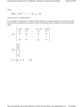 Where
And the Ni are p × q constant matrices.
If we remember our method for converting a transfer function to a state-space equation, we can follow the same
general method, except that the new matrix A will be a block matrix, where each block is the size of the transfer
matrix:
Page 98 of 209Control Systems/Print version - Wikibooks, collection of open-content textbooks
10/30/2006http://en.wikibooks.org/w/index.php?title=Control_Systems/Print_version&printable=yes
 