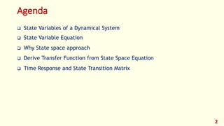 Agenda
 State Variables of a Dynamical System
 State Variable Equation
 Why State space approach
 Derive Transfer Function from State Space Equation
 Time Response and State Transition Matrix
2
 