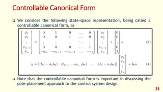 Controllable Canonical Form
 We consider the following state-space representation, being called a
controllable canonical form, as
 Note that the controllable canonical form is important in discussing the
pole-placement approach to the control system design.
23
 