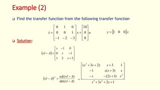 Example (2)
 Find the transfer function from the following transfer function
 Solution:
u
x
x

























0
0
10
3
2
1
1
0
0
0
1
0
  x
y 0
0
1

 















3
2
1
1
0
0
1
s
s
s
A
sI
 
)
det(
)
(
1
A
sI
A
sI
adj
A
sI





1
2
3
)
1
2
(
)
3
(
1
1
3
)
2
3
(
2
3
2
2






















s
s
s
s
s
s
s
s
s
s
s
s
 