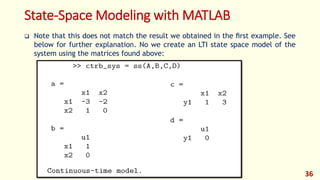 State-Space Modeling with MATLAB
 Note that this does not match the result we obtained in the ﬁrst example. See
below for further explanation. No we create an LTI state space model of the
system using the matrices found above:
36
 