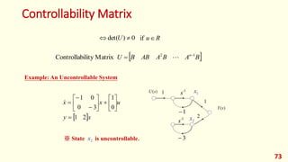 Controllability Matrix
73
1
1
)
(s
U
)
(s
Y
1

-1
s
3

-1
s
2
Example: An Uncontrollable System
 x
y
u
x
x
2
1
0
1
3
0
0
1


















1
x
2
x
※ State is uncontrollable.
2
x
0
)
det( 
 U
 
B
A
B
A
AB
B
U n 1
2
Matrix
ility
Controllab 
 
R
u
if
 