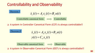 Controllability and Observability
80
Theorem I
)
(
)
(
)
( t
u
B
t
x
A
t
x c
c
c
c 


Controllable canonical form Controllable
Theorem II
)
(
)
(
)
(
)
(
)
(
t
x
C
t
y
t
u
B
t
x
A
t
x
o
o
o
o
o
o




Observable canonical form Observable
 A system in Controller Canonical Form (CCF) is always controllable!!
 A system in Observable Canonical Form (OCF) is always controllable!!
 