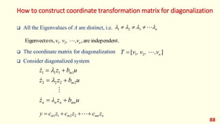 How to construct coordinate transformation matrix for diagonalization
 All the Eigenvalues of A are distinct, i.e.
 The coordinate matrix for diagonalization
 Consider diagonalized system
88
]
[ 2
1 n
,v
,
, v
v
T 

t.
independen
are
,
rs,
Eigenvecto 2
1 n
,v
,
, v
v 
n



 


 3
2
1
u
b
z
λ
z
u
b
z
z
u
b
z
z
mn
n
n
n
m
m










2
2
2
2
1
1
1
1


n
mn
m
m z
c
z
c
z
c
y 


 
2
2
1
1
 