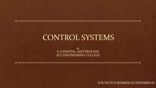 CONTROL SYSTEMS
BY
G.V.SWATHI, ASST.PROF,EEE
ACE ENGINEERING COLLEGE
II B.TECH II SEM(R20 AUTONOMOUS)
 