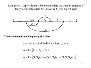 43
Example#1: Apply Mason’s Rule to calculate the transfer function of
the system represented by following Signal Flow Graph
∆ = 1- (sum of all individual loop gains)
There are no non-touching loops, therefore
 
3
2
1
1 L
L
L 




 
2
4
3
1
2
4
2
1
1
4
1
1 H
G
G
G
H
G
G
G
H
G
G 




 