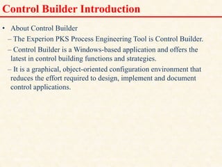 Control Builder Introduction
• About Control Builder
– The Experion PKS Process Engineering Tool is Control Builder.
– Control Builder is a Windows-based application and offers the
latest in control building functions and strategies.
– It is a graphical, object-oriented configuration environment that
reduces the effort required to design, implement and document
control applications.
18/11/2009 31
DCS_18_NOV_2009
 