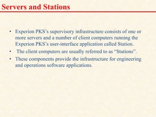 Servers and Stations
• Experion PKS’s supervisory infrastructure consists of one or
more servers and a number of client computers running the
Experion PKS’s user-interface application called Station.
• The client computers are usually referred to as “Stations”.
• These components provide the infrastructure for engineering
and operations software applications.
18/11/2009 36
DCS_18_NOV_2009
 