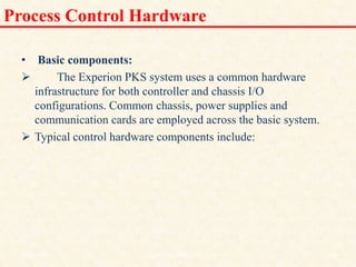 Process Control Hardware
• Basic components:
 The Experion PKS system uses a common hardware
infrastructure for both controller and chassis I/O
configurations. Common chassis, power supplies and
communication cards are employed across the basic system.
 Typical control hardware components include:
18/11/2009 41
DCS_18_NOV_2009
 