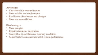 Advantages
• Can control for external factors
• More reliable and stable output
• Resilient to disturbances and changes
• More resource-efficient
Disadvantages
• More complex
• Requires tuning or integration
• Susceptible to oscillation or runaway conditions
• Sensor failure can cause unwanted system performance
 