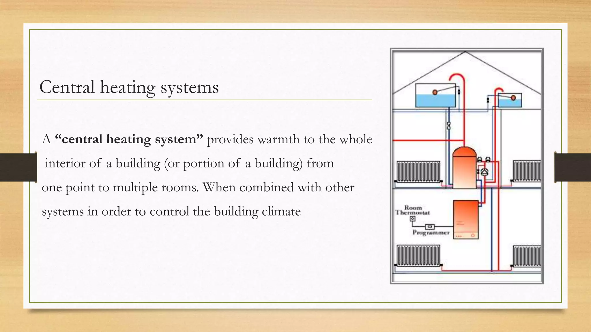 Central heating systems

A “central heating system” provides warmth to the whole
interior of a building (or portion of a building) from
one point to multiple rooms. When combined with other
systems in order to control the building climate
 