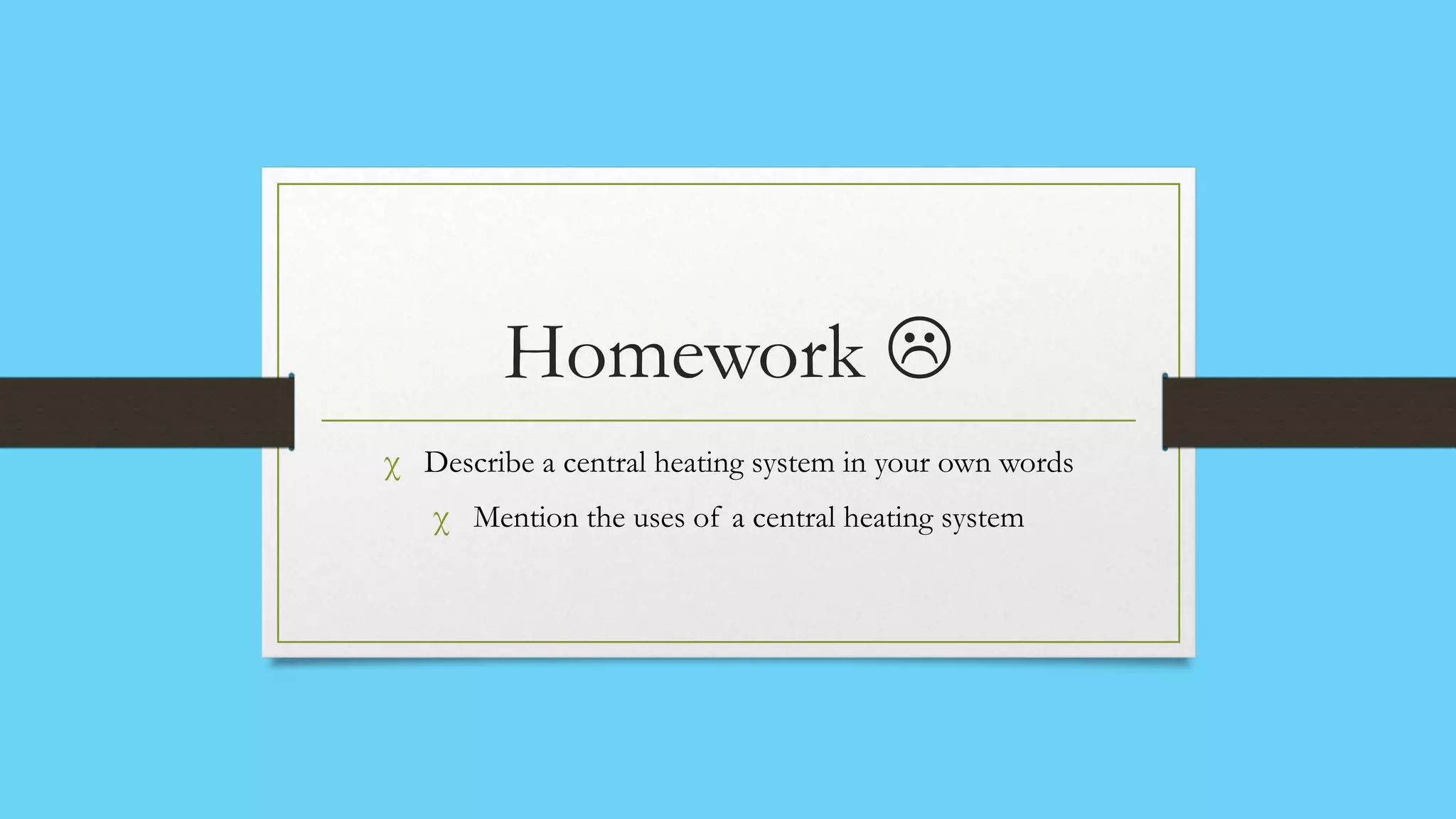 Homework 
χ Describe a central heating system in your own words
   χ Mention the uses of a central heating system
 