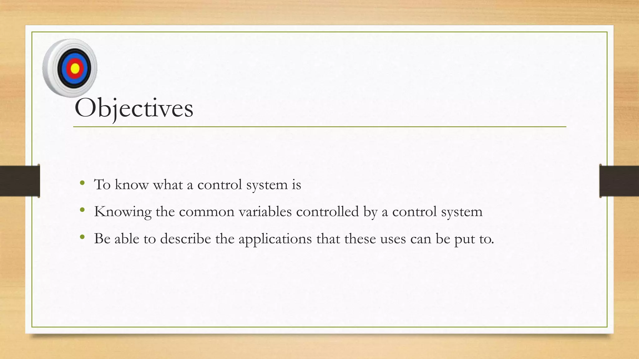 Objectives

• To know what a control system is
• Knowing the common variables controlled by a control system
• Be able to describe the applications that these uses can be put to.
 