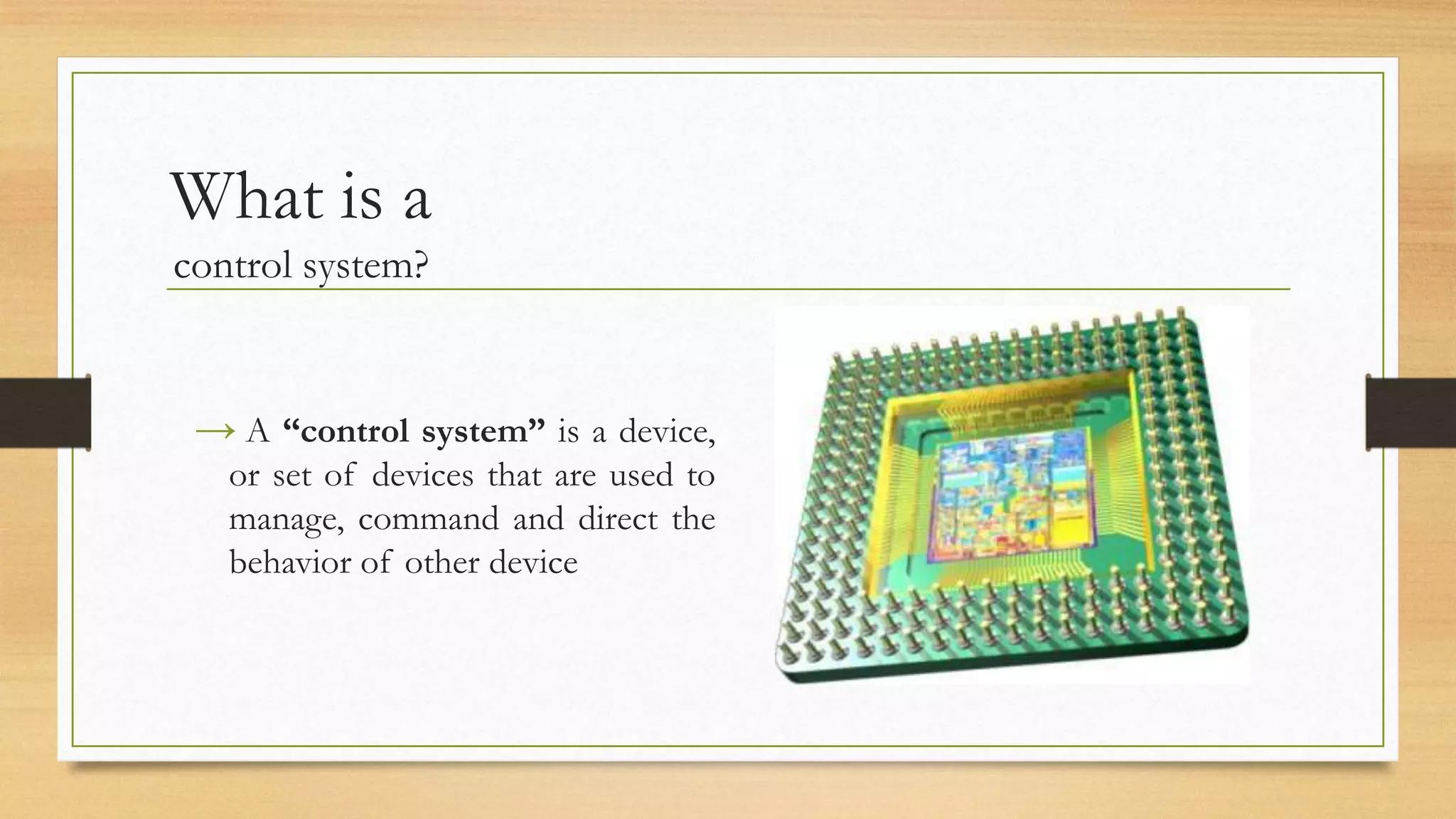What is a
control system?


 → A “control system” is a device,
   or set of devices that are used to
   manage, command and direct the
   behavior of other device
 