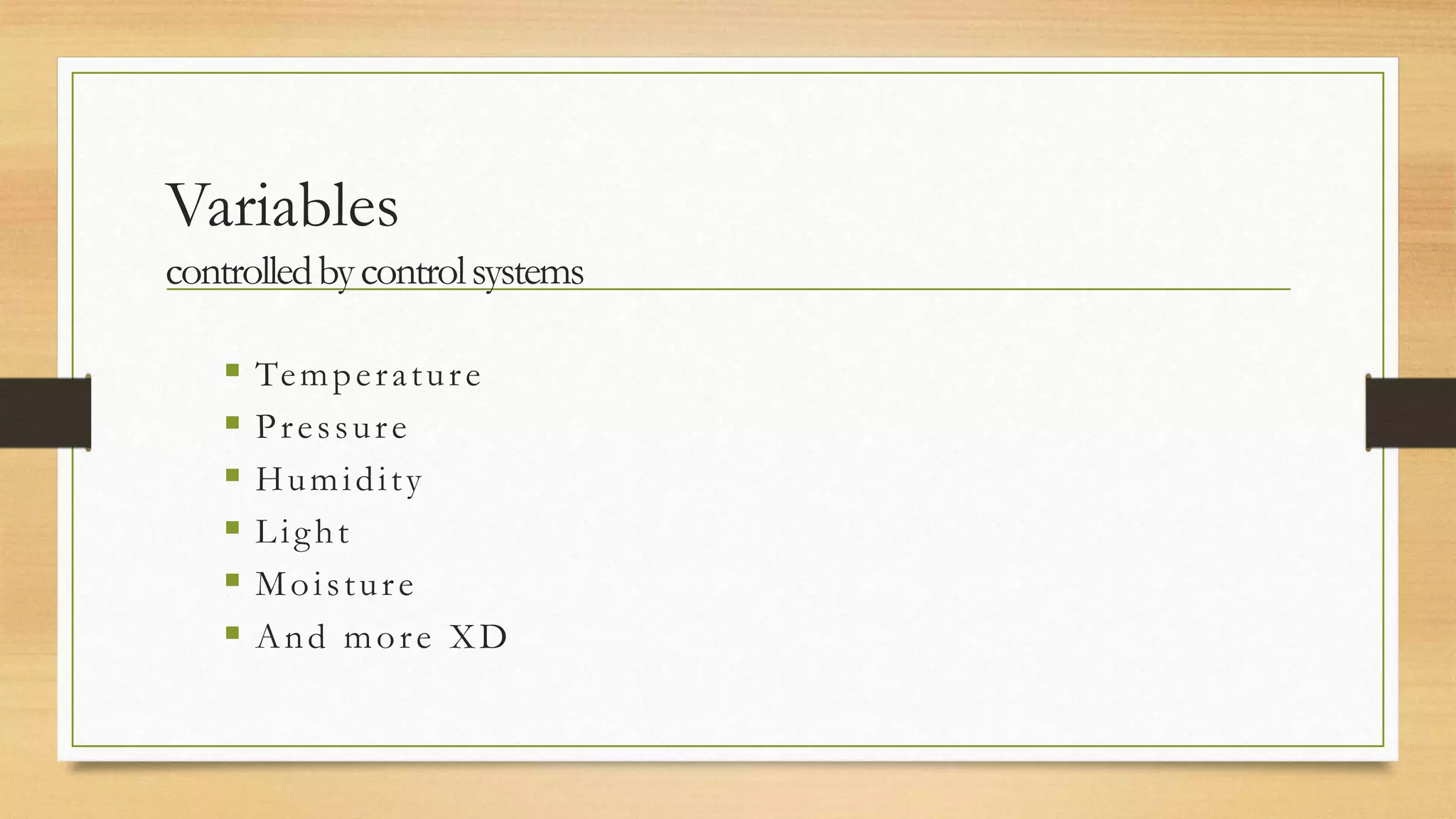 Variables
controlled by control systems

      Te m p e r a t u r e
      Pressure
      Humidity
      Light
      Moisture
      And more XD
 