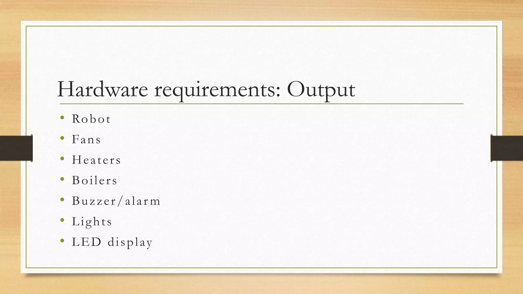 Hardware requirements: Output
•   Ro b o t
•   Fans
•   Heaters
•   Boilers
•   Buzzer/alar m
•   Lights
•   LED display
 