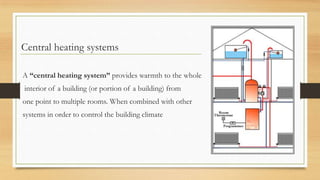 Central heating systems

A “central heating system” provides warmth to the whole
interior of a building (or portion of a building) from
one point to multiple rooms. When combined with other
systems in order to control the building climate
 