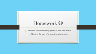 Homework 
χ Describe a central heating system in your own words
   χ Mention the uses of a central heating system
 