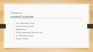 Examples of
control systems
  •   Air conditioning systems
  •   Central heating systems
  •   Refrigeration
  •   Medical applications: Intensive care
  •   Car Manufacture plants
  •   Process Control
 