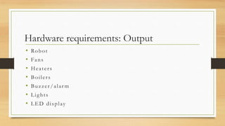 Hardware requirements: Output
•   Ro b o t
•   Fans
•   Heaters
•   Boilers
•   Buzzer/alar m
•   Lights
•   LED display
 